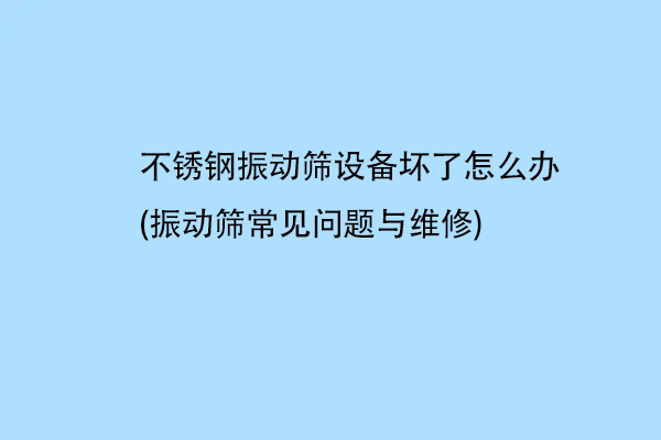 不銹鋼振動篩設備壞了怎么辦(振動篩常見問題與維修)